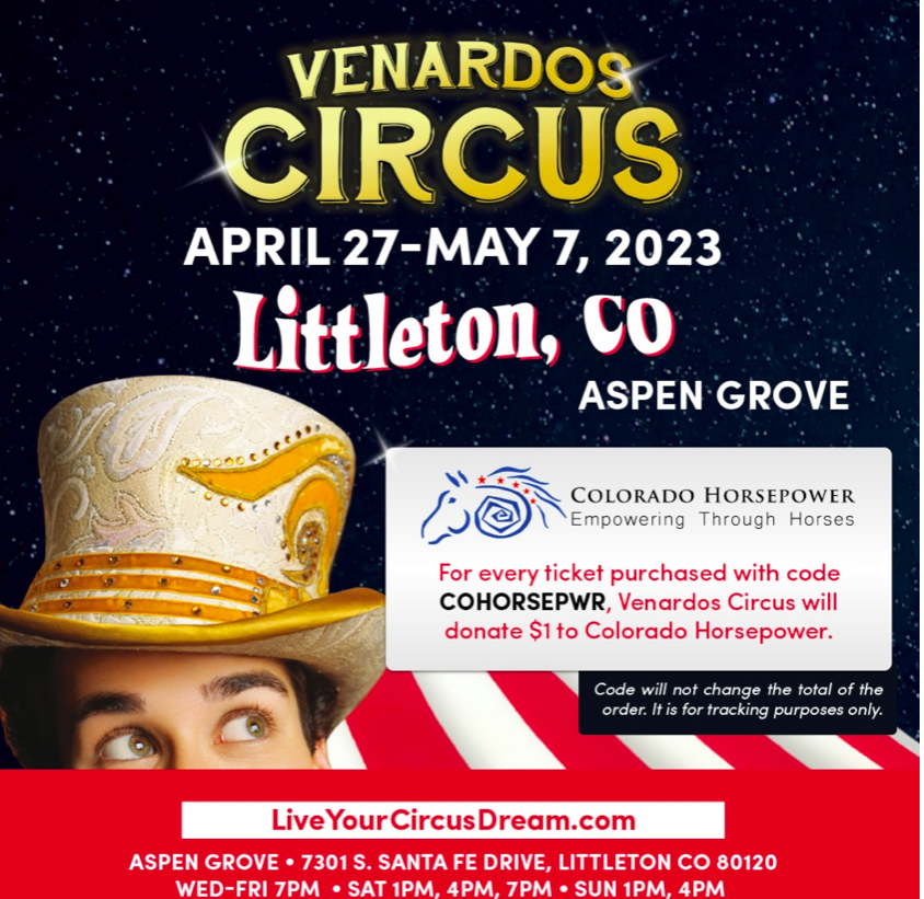 LADIES AND GENTLEMEN! BOYS AND GIRLS!
For every ticket purchased with code COHORSEPWR, Venardos Circus will donate $1 to Colorado Horsepower. Providing classic circus treats like popcorn, cotton candy, nachos, house-made all-natural pink lemonade, and more are available.
Location:
Aspen Grove
7301 S. Santa Fe Drive
Littleton, CO 80120
Times:
Wed-Fri 7 PM
Sat 1 PM, 4 PM, 7PM
Sun 1 PM, 4PM