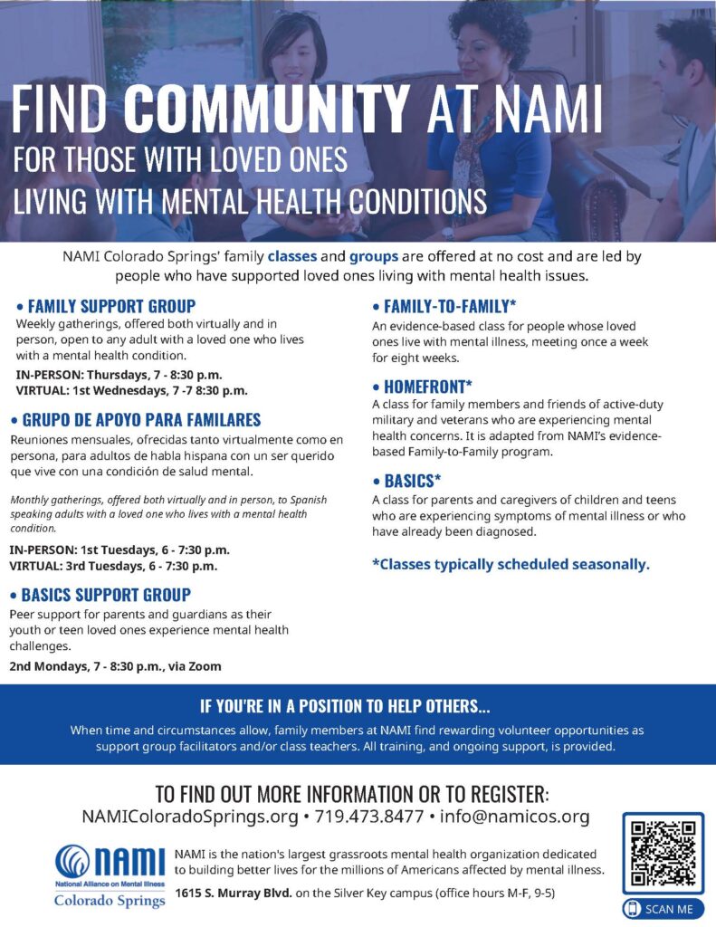 NAMI Colorado Springs' family classes and groups are offered at no cost and are led by
people who have supported loved ones living with mental health issues. Weekly gatherings, offered both virtually and in person, are open to any adult with a loved one who lives with a mental health condition.

For more information:
Call 719.473.8477 or email info@namicos.org